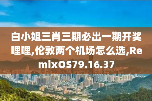 白小姐三肖三期必出一期开奖哩哩,伦敦两个机场怎么选,RemixOS79.16.37