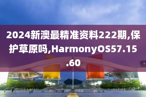 2024新澳最精准资料222期,保护草原吗,HarmonyOS57.15.60