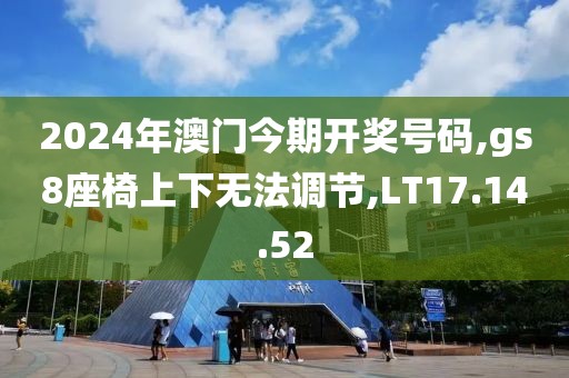 2024年澳门今期开奖号码,gs8座椅上下无法调节,LT17.14.52