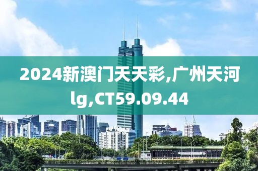 2024新澳门天天彩,广州天河lg,CT59.09.44