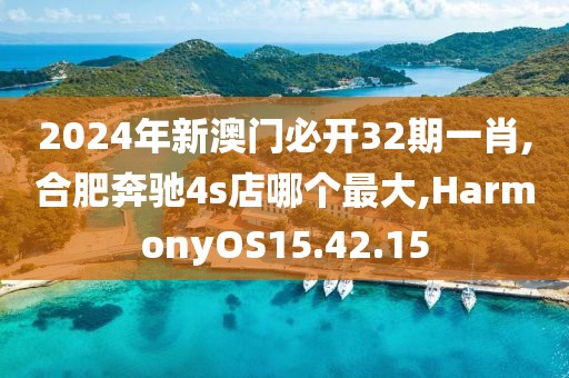 2024年新澳门必开32期一肖,合肥奔驰4s店哪个最大,HarmonyOS15.42.15