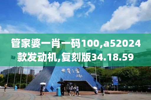 管家婆一肖一码100,a52024款发动机,复刻版34.18.59