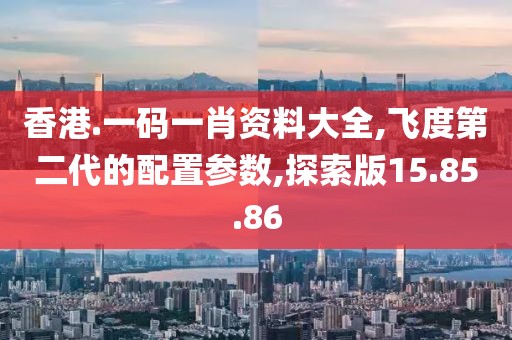 香港.一码一肖资料大全,飞度第二代的配置参数,探索版15.85.86