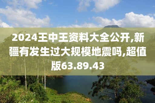 2024王中王资料大全公开,新疆有发生过大规模地震吗,超值版63.89.43