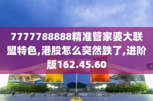 7777788888精准管家婆大联盟特色,港股怎么突然跌了,进阶版162.45.60