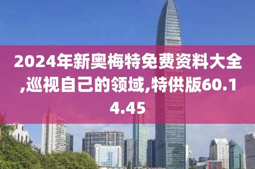 2024年新奥梅特免费资料大全,巡视自己的领域,特供版60.14.45