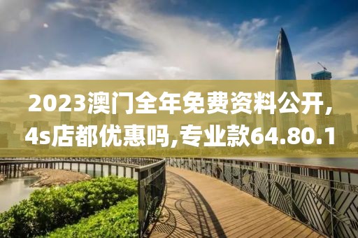 2023澳门全年免费资料公开,4s店都优惠吗,专业款64.80.1
