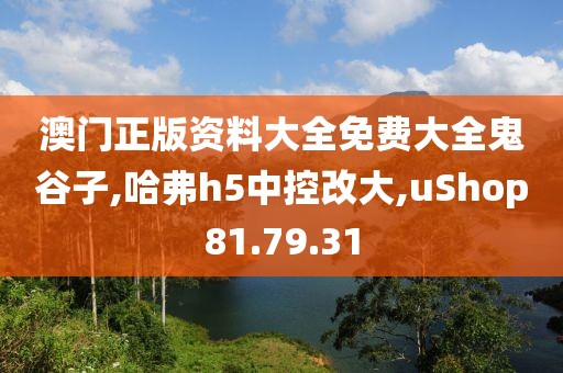 澳门正版资料大全免费大全鬼谷子,哈弗h5中控改大,uShop81.79.31