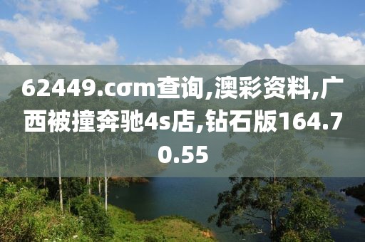 62449.cσm查询,澳彩资料,广西被撞奔驰4s店,钻石版164.70.55