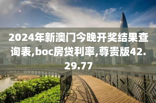 2024年新澳门今晚开奖结果查询表,boc房贷利率,尊贵版42.29.77