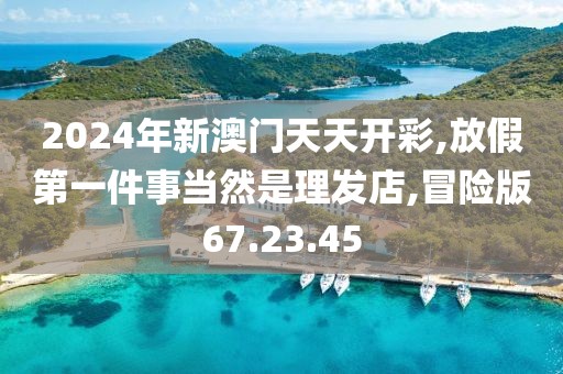 2024年新澳门天天开彩,放假第一件事当然是理发店,冒险版67.23.45