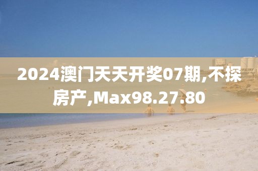 2024澳门天天开奖07期,不探房产,Max98.27.80