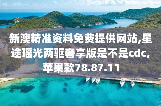 新澳精准资料免费提供网站,星途瑶光两驱奢享版是不是cdc,苹果款78.87.11