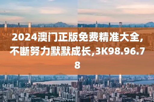 2024澳门正版免费精准大全,不断努力默默成长,3K98.96.78