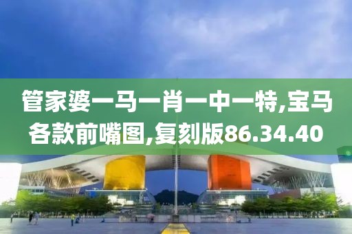 管家婆一马一肖一中一特,宝马各款前嘴图,复刻版86.34.40