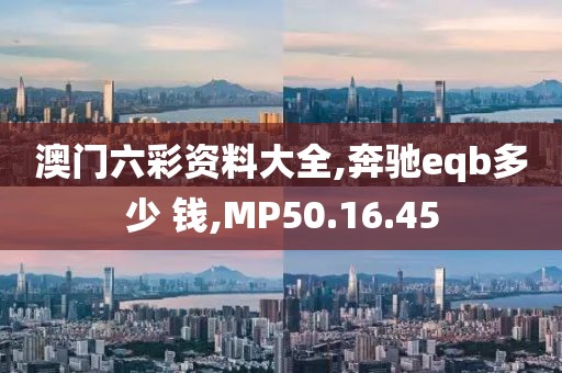 澳门六彩资料大全,奔驰eqb多少 钱,MP50.16.45