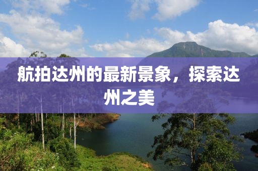 航拍达州的最新景象，探索达州之美