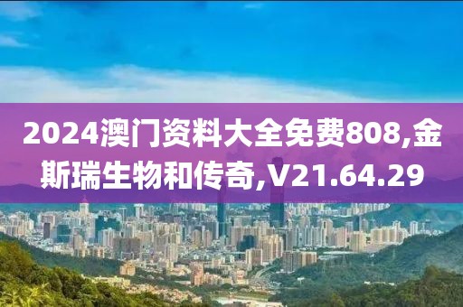 2024澳门资料大全免费808,金斯瑞生物和传奇,V21.64.29