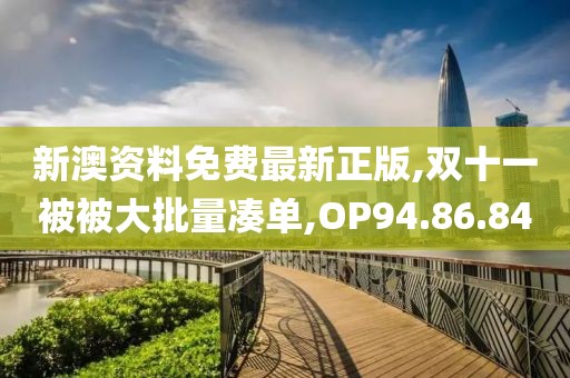 新澳资料免费最新正版,双十一被被大批量凑单,OP94.86.84