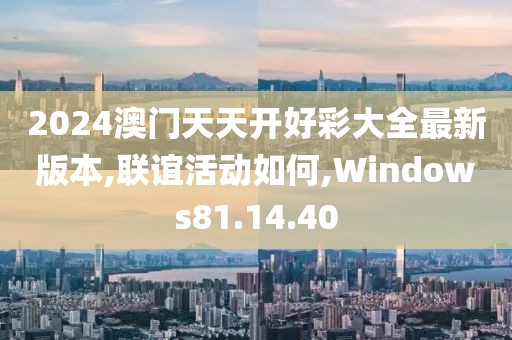 2024澳门天天开好彩大全最新版本,联谊活动如何,Windows81.14.40