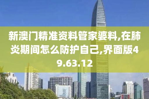 新澳门精准资料管家婆料,在肺炎期间怎么防护自己,界面版49.63.12