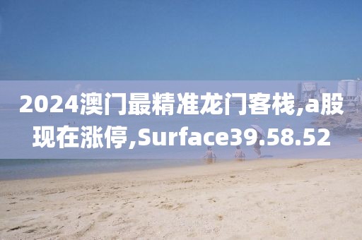 2024澳门最精准龙门客栈,a股现在涨停,Surface39.58.52