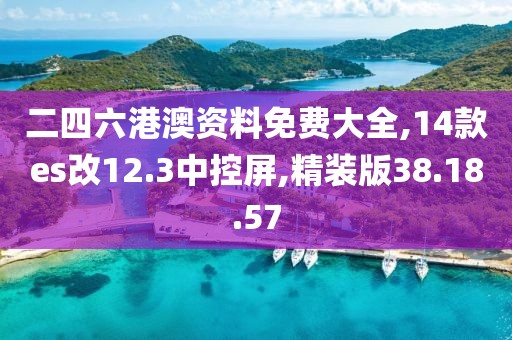二四六港澳资料免费大全,14款es改12.3中控屏,精装版38.18.57