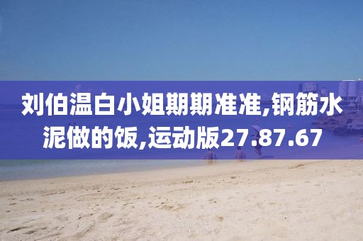 刘伯温白小姐期期准准,钢筋水泥做的饭,运动版27.87.67