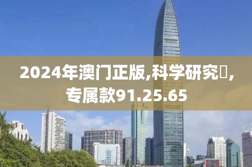 2024年澳门正版,科学研究炁,专属款91.25.65