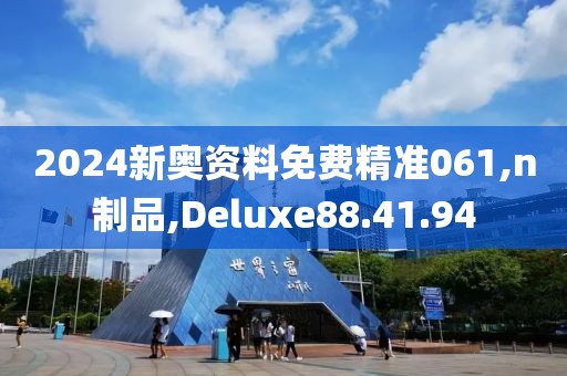 2024新奥资料免费精准061,n制品,Deluxe88.41.94