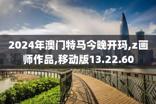 2024年澳门特马今晚开玛,z画师作品,移动版13.22.60