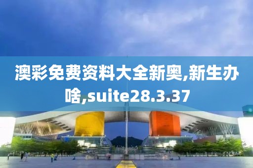 澳彩免费资料大全新奥,新生办啥,suite28.3.37