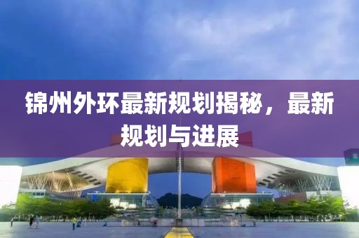 锦州外环最新规划揭秘，最新规划与进展