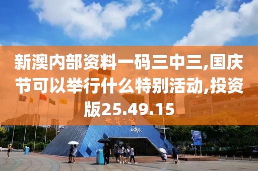 新澳内部资料一码三中三,国庆节可以举行什么特别活动,投资版25.49.15