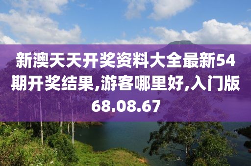 新澳天天开奖资料大全最新54期开奖结果,游客哪里好,入门版68.08.67