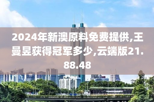 2024年新澳原料免费提供,王曼昱获得冠军多少,云端版21.88.48
