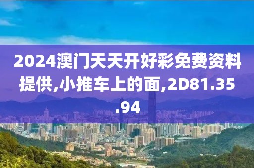 2024澳门天天开好彩免费资料提供,小推车上的面,2D81.35.94