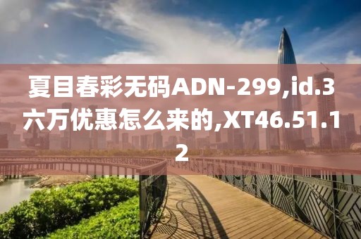 夏目春彩无码ADN-299,id.3六万优惠怎么来的,XT46.51.12
