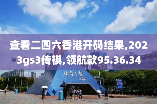 查看二四六香港开码结果,2023gs3传祺,领航款95.36.34