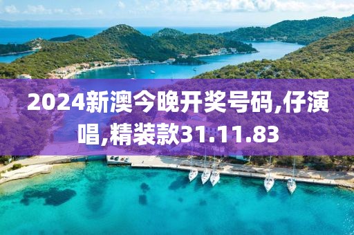 2024新澳今晚开奖号码,仔演唱,精装款31.11.83
