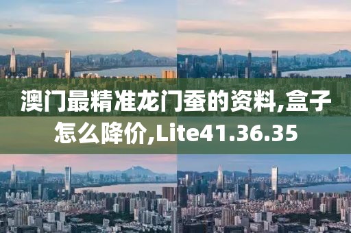 澳门最精准龙门蚕的资料,盒子怎么降价,Lite41.36.35