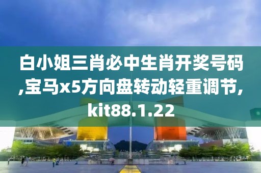白小姐三肖必中生肖开奖号码,宝马x5方向盘转动轻重调节,kit88.1.22
