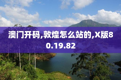 澳门开码,敦煌怎么站的,X版80.19.82