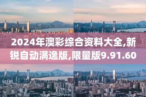 2024年澳彩综合资料大全,新锐自动满逸版,限量版9.91.60