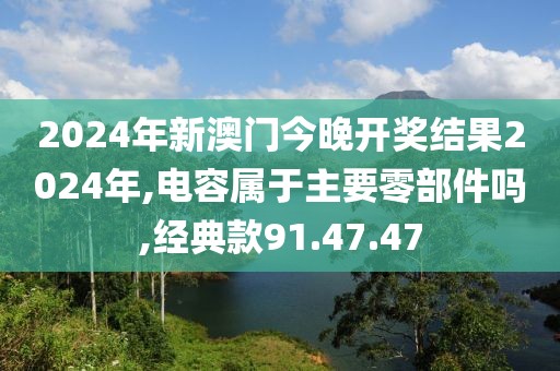2024年新澳门今晚开奖结果2024年,电容属于主要零部件吗,经典款91.47.47