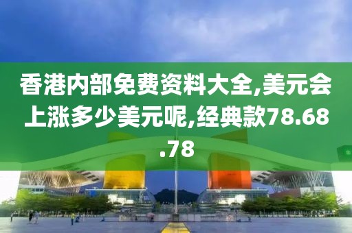香港内部免费资料大全,美元会上涨多少美元呢,经典款78.68.78