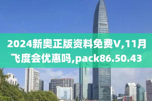 2024新奥正版资料免费∨,11月飞度会优惠吗,pack86.50.43