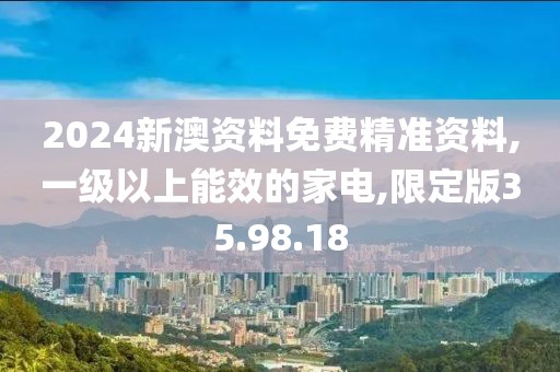 2024新澳资料免费精准资料,一级以上能效的家电,限定版35.98.18
