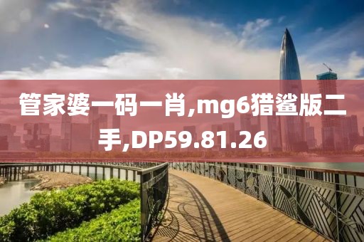 管家婆一码一肖,mg6猎鲨版二手,DP59.81.26