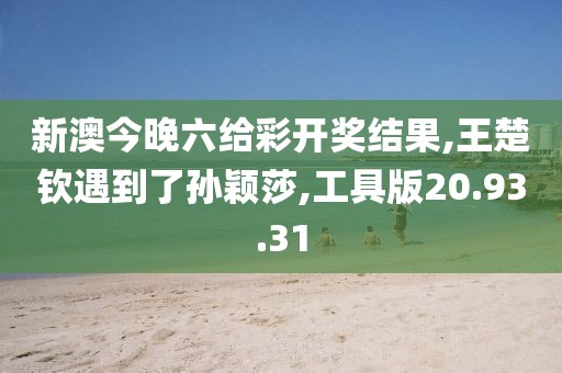 新澳今晚六给彩开奖结果,王楚钦遇到了孙颖莎,工具版20.93.31